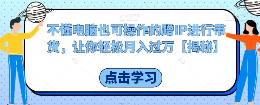 不懂电脑也可操作的蹭IP进行带货，让你轻松月入过万【揭秘】-小柒笔记