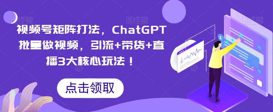 视频号矩阵打法，ChatGPT批量做视频，引流+带货+直播3大核心玩法！-小柒笔记