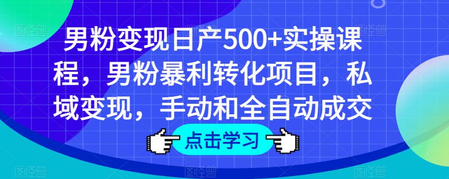 男粉变现日产500+实操课程，男粉暴利转化项目，私域变现，手动和全自动成交-小柒笔记