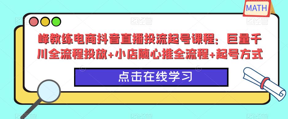 峰教练电商抖音直播投流起号课程：巨量千川全流程投放+小店随心推全流程+起号方式-小柒笔记