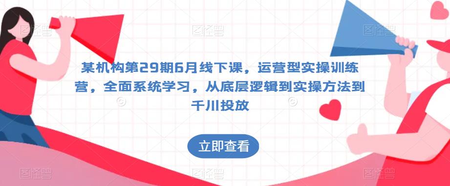 某机构第29期6月线下课，运营型实操训练营，全面系统学习，从底层逻辑到实操方法到千川投放-小柒笔记