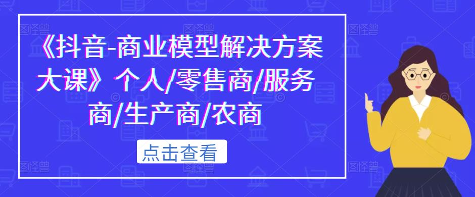 《抖音-商业模型解决方案大课》个人/零售商/服务商/生产商/农商-小柒笔记