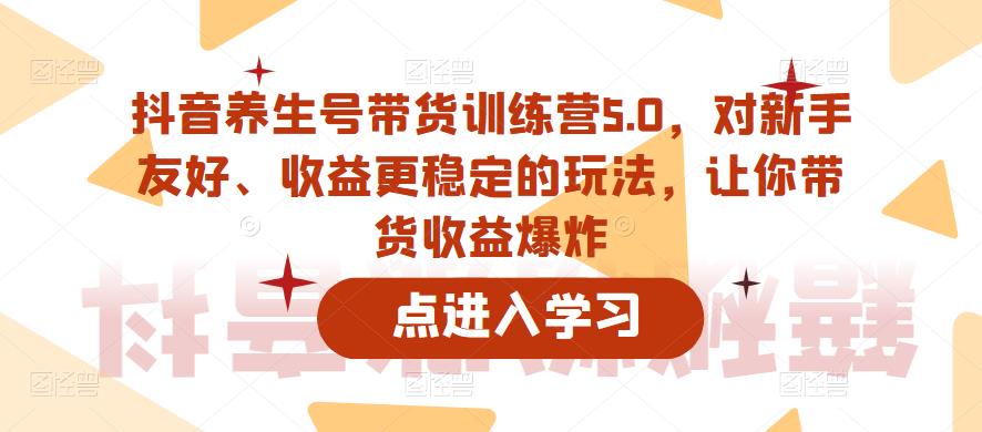 抖音养生号带货训练营5.0，对新手友好、收益更稳定的玩法，让你带货收益爆炸（更新）-小柒笔记