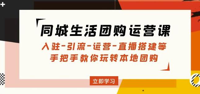 同城生活团购运营课：入驻-引流-运营-直播搭建等玩转本地团购-小柒笔记