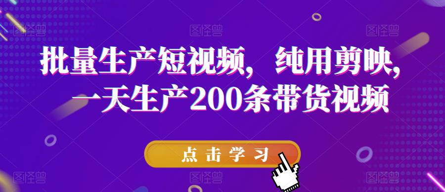 批量生产短视频，纯用剪映，一天生产200条带货视频-小柒笔记