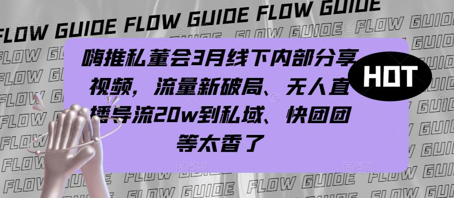 嗨推私董会3月线下内部分享视频，流量新破局、无人直播导流20w到私域、快团团等太香了-小柒笔记