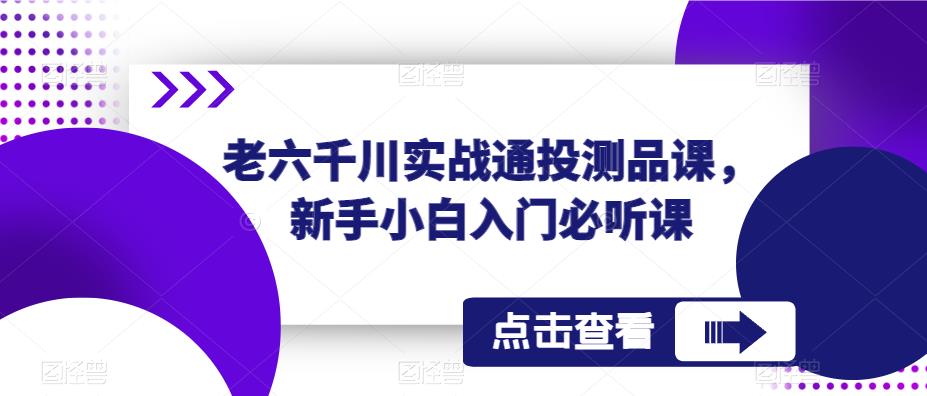 老六千川实战通投测品课，新手小白入门必听课-小柒笔记