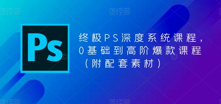 终极PS深度系统课程，0基础到高阶爆款课程（附配套素材）-小柒笔记