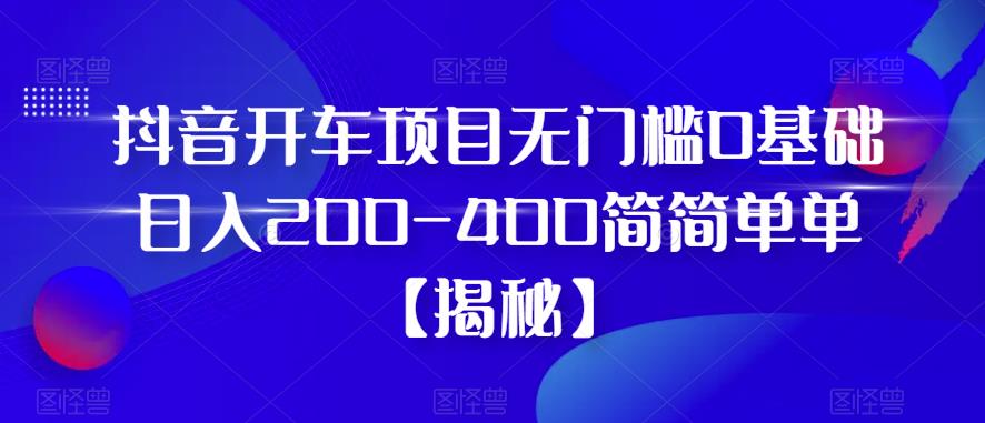 抖音开车项目，无门槛0基础日入200-400简简单单【揭秘】-小柒笔记