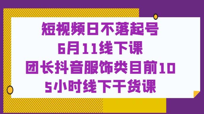 短视频日不落起号【6月11线下课】团长抖音服饰类目前10 5小时线下干货课-小柒笔记