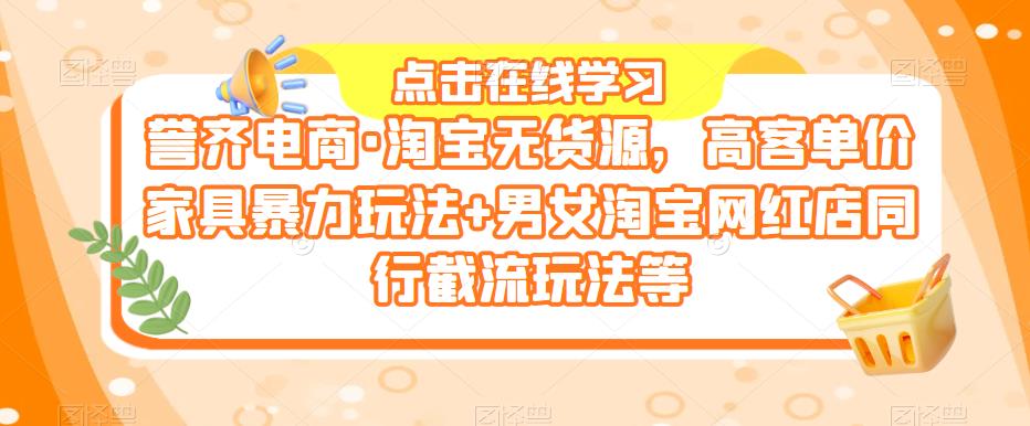 誉齐电商·淘宝无货源，高客单价家具暴力玩法+男女淘宝网红店同行截流玩法等-小柒笔记