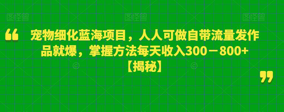 宠物细化蓝海项目，人人可做自带流量发作品就爆，掌握方法每天收入300－800+【揭秘】-小柒笔记