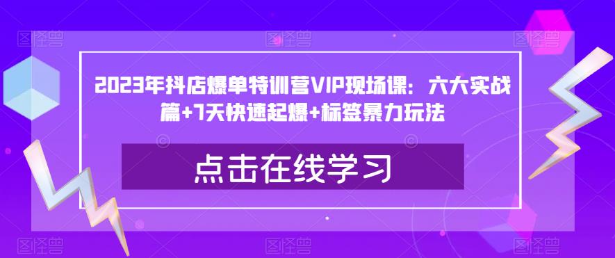 2023年抖店爆单特训营VIP现场课：六大实战篇+7天快速起爆+标签暴力玩法-小柒笔记