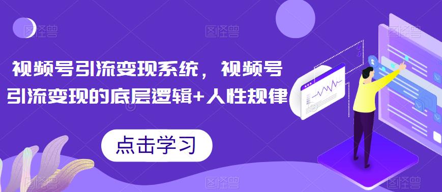 视频号引流变现系统，视频号引流变现的底层逻辑+人性规律-小柒笔记