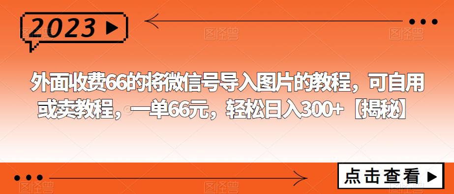 外面收费66的将微信号导入图片的教程，可自用或卖教程，一单66元，轻松日入300+【揭秘】-小柒笔记