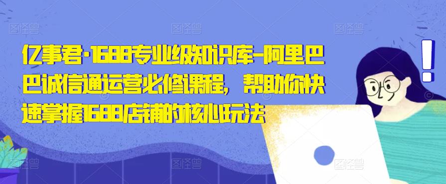 亿事君·1688专业级知识库-阿里巴巴诚信通运营必修课程，帮助你快速掌握1688店铺的核心玩法-小柒笔记