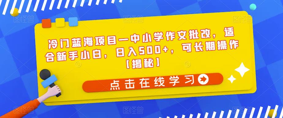 冷门蓝海项目—中小学作文批改，适合新手小白，日入500+，可长期操作【揭秘】-小柒笔记