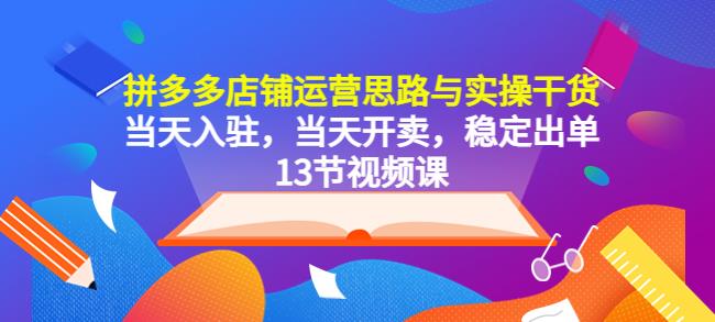 拼多多店铺运营思路与实操干货，当天入驻，当天开卖，稳定出单（13节课）-小柒笔记