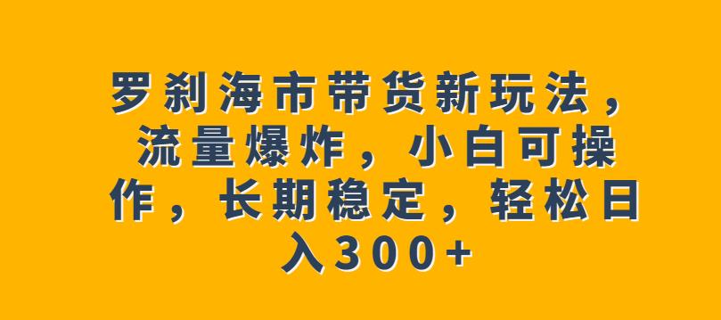 罗刹海市带货新玩法，流量爆炸，小白可操作，长期稳定，轻松日入300+【揭秘】-小柒笔记