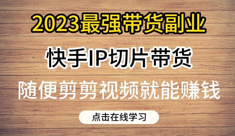 2023最强带货副业快手IP切片带货，门槛低，0粉丝也可以进行，随便剪剪视频就能赚钱-小柒笔记