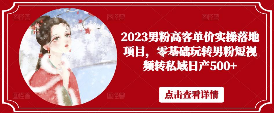 2023男粉高客单价实操落地项目，零基础玩转男粉短视频转私域日产500+-小柒笔记