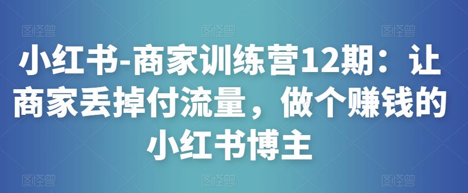 小红书-商家训练营12期：让商家丢掉付流量，做个赚钱的小红书博主-小柒笔记