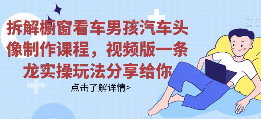 拆解橱窗看车男孩汽车头像制作课程，视频版一条龙实操玩法分享给你-小柒笔记