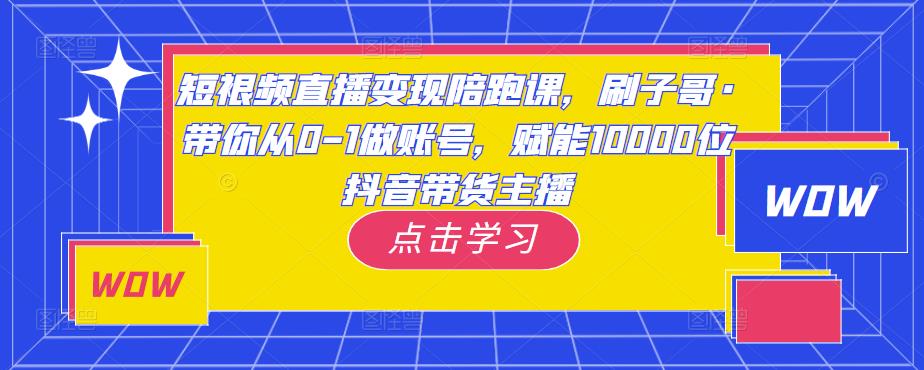 短视频直播变现陪跑课，刷子哥·带你从0-1做账号，赋能10000位抖音带货主播-小柒笔记