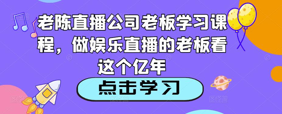 老陈直播公司老板学习课程，做娱乐直播的老板看这个-小柒笔记