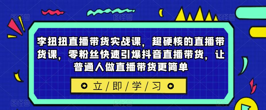 李扭扭直播带货实战课，超硬核的直播带货课，零粉丝快速引爆抖音直播带货，让普通人做直播带货更简单-小柒笔记