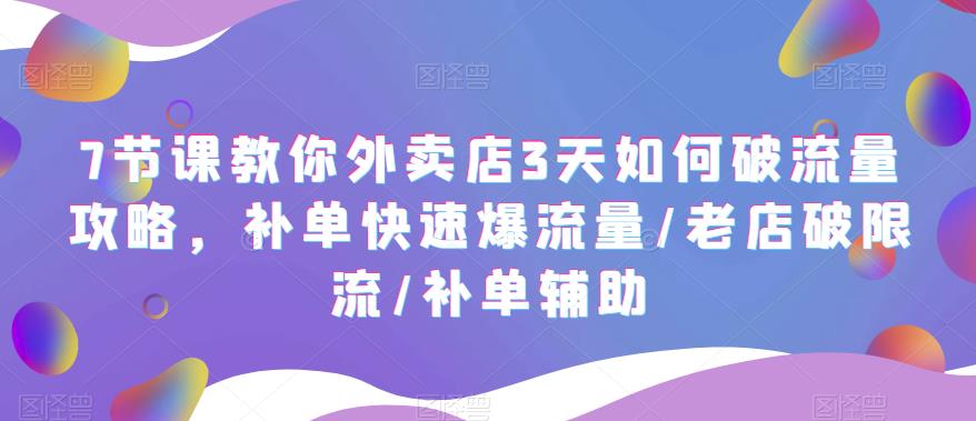 7节课教你外卖店3天如何破流量攻略，补单快速爆流量/老店破限流/补单辅助-小柒笔记