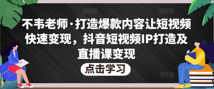 不韦老师·打造爆款内容让短视频快速变现，抖音短视频IP打造及直播课变现-小柒笔记