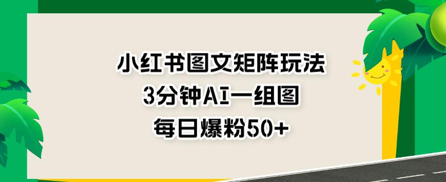 小红书图文矩阵玩法，3分钟AI一组图，每日爆粉50+【揭秘】-小柒笔记