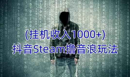 抖音Steam撸音浪玩法，挂机一天收入1000+不露脸 不说话 不封号 社恐人群福音-小柒笔记