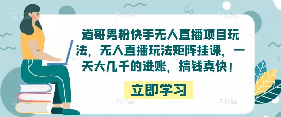 道哥男粉快手无人直播项目玩法，无人直播玩法矩阵挂课，一天大几千的进账，搞钱真快！-小柒笔记