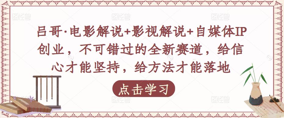 吕哥·电影解说+影视解说+自媒体IP创业，不可错过的全新赛道，给信心才能坚持，给方法才能落地-小柒笔记