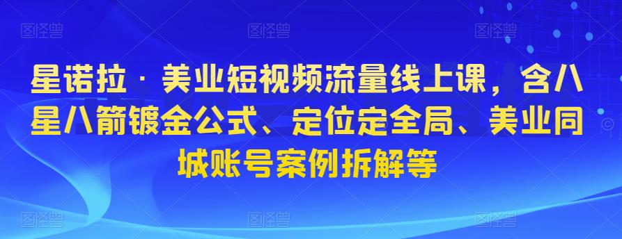 星诺拉·美业短视频流量线上课，含八星八箭镀金公式、定位定全局、美业同城账号案例拆解等-小柒笔记