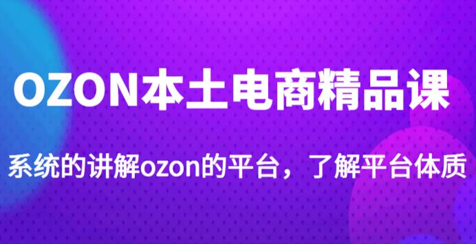 老迟·OZON本土电商精品课，系统的讲解ozon的平台，学完可独自运营ozon的店铺-小柒笔记