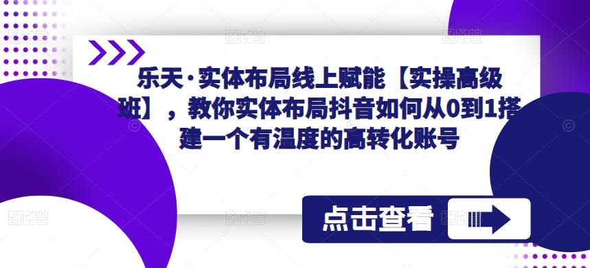 乐天·实体布局线上赋能【实操高级班】，教你实体布局抖音如何从0到1搭建一个有温度的高转化账号-小柒笔记