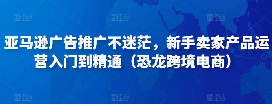 亚马逊广告推广不迷茫，新手卖家产品运营入门到精通（恐龙跨境电商）-小柒笔记