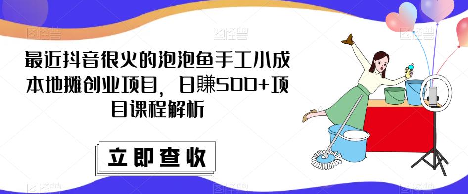 最近抖音很火的泡泡鱼手工小成本地摊创业项目，日賺500+项目课程解析-小柒笔记