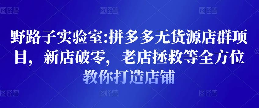 野路子实验室:拼多多无货源店群项目，新店破零，老店拯救等全方位教你打造店铺-小柒笔记