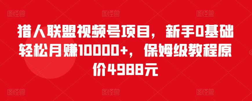 猎人联盟视频号项目，新手0基础轻松月赚10000 ，保姆级教程原价4988元-小柒笔记