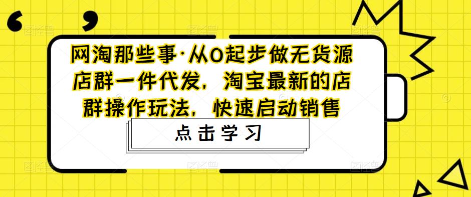 网淘那些事·从0起步做无货源店群一件代发，淘宝最新的店群操作玩法，快速启动销售-小柒笔记