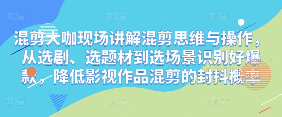 混剪大咖现场讲解混剪思维与操作，从选剧、选题材到选场景识别好爆款，降低影视作品混剪的封抖概率-小柒笔记