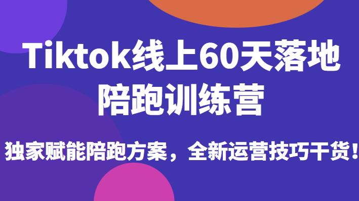 Tiktok线上60天落地陪跑训练营，独家赋能陪跑方案，全新运营技巧干货-小柒笔记