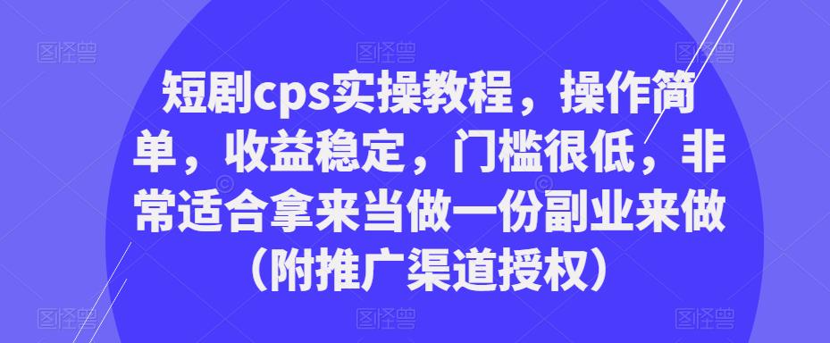 短剧cps实操教程，操作简单，收益稳定，门槛很低，非常适合拿来当做一份副业来做（附推广渠道授权）-小柒笔记