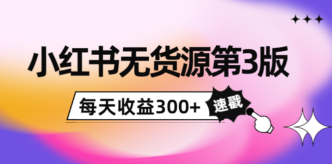 小红书无货源第3版，0投入起店，无脑图文精细化玩法，每天收益300-小柒笔记