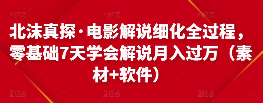 北沫真探·电影解说细化全过程，零基础7天学会电影解说月入过万（教程 素材 软件）-小柒笔记