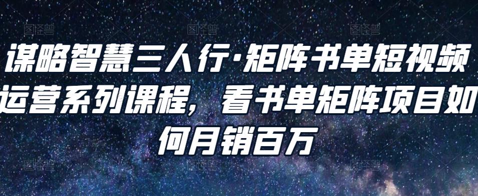 谋略智慧三人行·矩阵书单短视频运营系列课程，看书单矩阵项目如何月销百万-小柒笔记